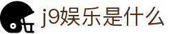 j9娱乐是什么 - (中国)昌都j9娱乐是什么实业有限公司欢迎您